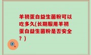 羊初蛋白益生菌粉可以吃多久(长期服用羊初蛋白益生菌粉是否安全？)
