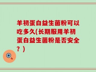 羊初蛋白益生菌粉可以吃多久(长期服用羊初蛋白益生菌粉是否安全？)
