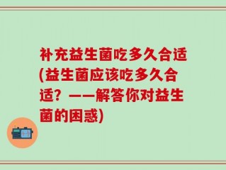 补充益生菌吃多久合适(益生菌应该吃多久合适？——解答你对益生菌的困惑)
