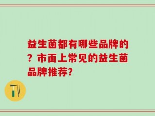 益生菌都有哪些品牌的？市面上常见的益生菌品牌推荐？