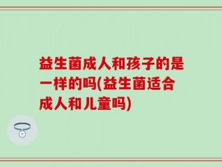 益生菌成人和孩子的是一样的吗(益生菌适合成人和儿童吗)