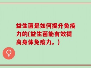 益生菌是如何提升免疫力的(益生菌能有效提高身体免疫力。)