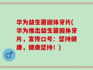 华为益生菌固体牙片(华为推出益生菌固体牙片，宣传口号：坚持健康，健康坚持！)
