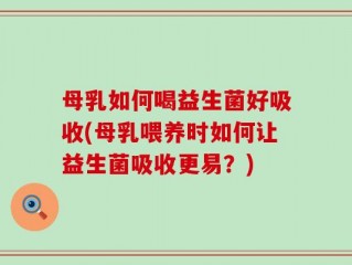 母乳如何喝益生菌好吸收(母乳喂养时如何让益生菌吸收更易？)