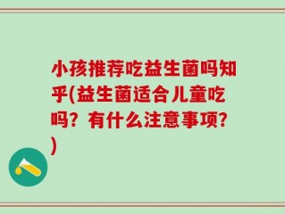 小孩推荐吃益生菌吗知乎(益生菌适合儿童吃吗？有什么注意事项？)