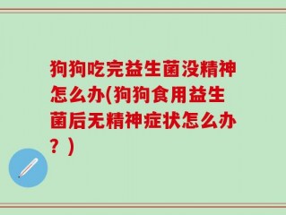 狗狗吃完益生菌没精神怎么办(狗狗食用益生菌后无精神症状怎么办？)