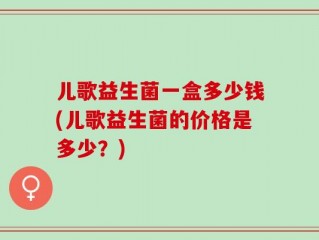 儿歌益生菌一盒多少钱(儿歌益生菌的价格是多少？)