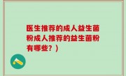医生推荐的成人益生菌粉成人推荐的益生菌粉有哪些？)
