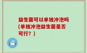 益生菌可以单独冲泡吗(单独冲泡益生菌是否可行？)
