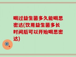 喝过益生菌多久能喝思密达(饮用益生菌多长时间后可以开始喝思密达)