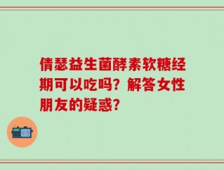 倩瑟益生菌酵素软糖经期可以吃吗？解答女性朋友的疑惑？