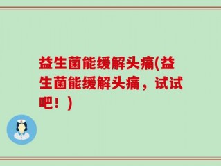 益生菌能缓解头痛(益生菌能缓解头痛，试试吧！)