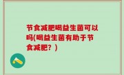 节食减肥喝益生菌可以吗(喝益生菌有助于节食减肥？)