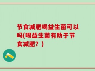 节食减肥喝益生菌可以吗(喝益生菌有助于节食减肥？)
