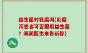 益生菌对乳糜泻(乳糜泻患者可否服用益生菌？闻闻医生来告诉你)