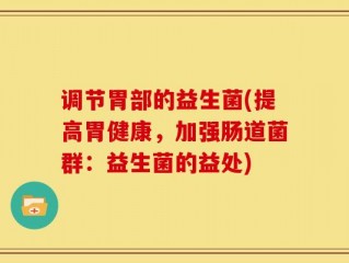 调节胃部的益生菌(提高胃健康，加强肠道菌群：益生菌的益处)