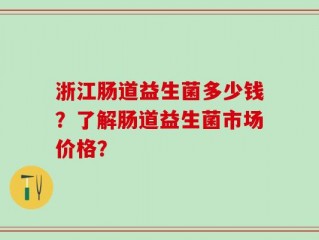 浙江肠道益生菌多少钱？了解肠道益生菌市场价格？
