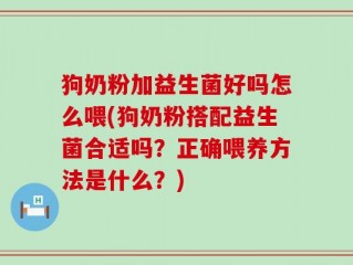 狗奶粉加益生菌好吗怎么喂(狗奶粉搭配益生菌合适吗？正确喂养方法是什么？)