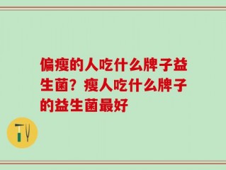 偏瘦的人吃什么牌子益生菌？瘦人吃什么牌子的益生菌最好