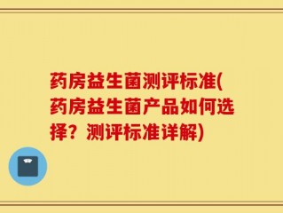 药房益生菌测评标准(药房益生菌产品如何选择？测评标准详解)