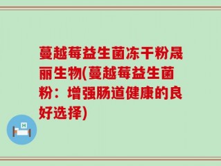 蔓越莓益生菌冻干粉晟丽生物(蔓越莓益生菌粉：增强肠道健康的良好选择)