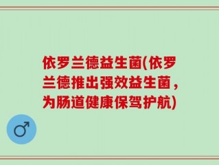 依罗兰德益生菌(依罗兰德推出强效益生菌，为肠道健康保驾护航)