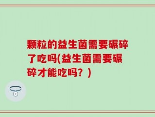 颗粒的益生菌需要碾碎了吃吗(益生菌需要碾碎才能吃吗？)