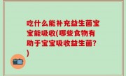 吃什么能补充益生菌宝宝能吸收(哪些食物有助于宝宝吸收益生菌？)