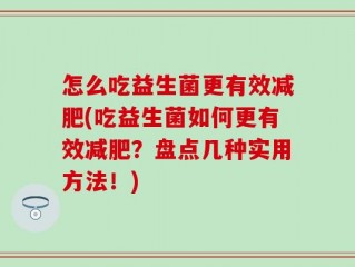 怎么吃益生菌更有效减肥(吃益生菌如何更有效减肥？盘点几种实用方法！)