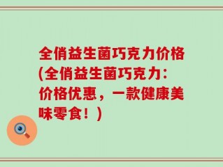 全俏益生菌巧克力价格(全俏益生菌巧克力：价格优惠，一款健康美味零食！)