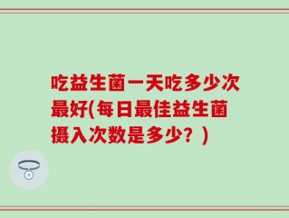 吃益生菌一天吃多少次最好(每日最佳益生菌摄入次数是多少？)