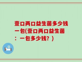 壹口两口益生菌多少钱一包(壹口两口益生菌：一包多少钱？)