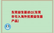 东莞益生菌进口(东莞市引入海外优质益生菌产品)