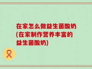 在家怎么做益生菌酸奶(在家制作营养丰富的益生菌酸奶)