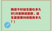 肠道不好益生菌吃多久好(改善肠道菌群，益生菌需要持续服用多久？)
