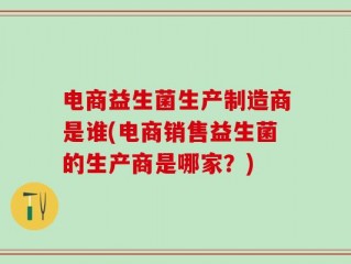 电商益生菌生产制造商是谁(电商销售益生菌的生产商是哪家？)