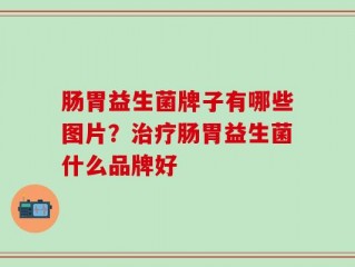 肠胃益生菌牌子有哪些图片？治疗肠胃益生菌什么品牌好