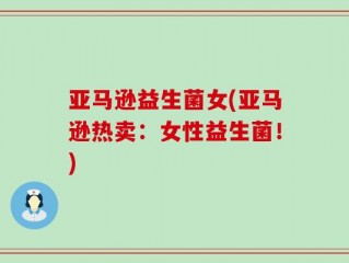 亚马逊益生菌女(亚马逊热卖：女性益生菌！)