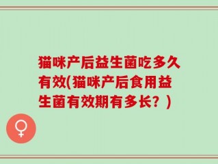 猫咪产后益生菌吃多久有效(猫咪产后食用益生菌有效期有多长？)