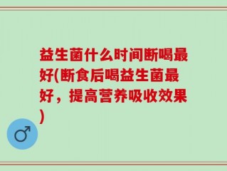益生菌什么时间断喝最好(断食后喝益生菌最好，提高营养吸收效果)