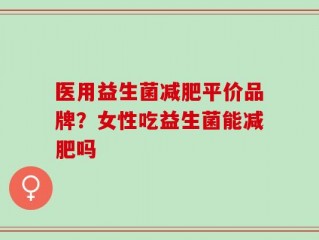 医用益生菌减肥平价品牌？女性吃益生菌能减肥吗