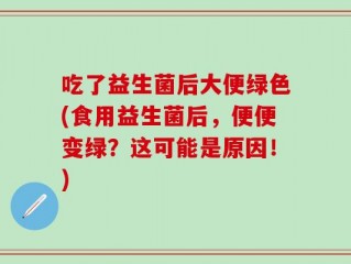 吃了益生菌后大便绿色(食用益生菌后，便便变绿？这可能是原因！)