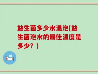 益生菌多少水温泡(益生菌泡水的最佳温度是多少？)