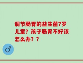 调节肠胃的益生菌7岁儿童？孩子肠胃不好该怎么办？？
