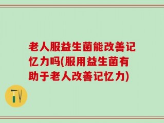 老人服益生菌能改善记忆力吗(服用益生菌有助于老人改善记忆力)