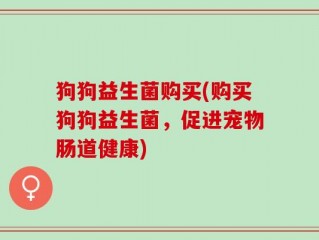狗狗益生菌购买(购买狗狗益生菌，促进宠物肠道健康)