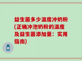 益生菌多少温度冲奶粉(正确冲泡奶粉的温度及益生菌添加量：实用指南)
