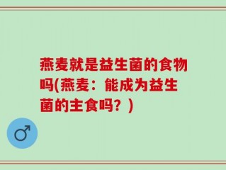 燕麦就是益生菌的食物吗(燕麦：能成为益生菌的主食吗？)