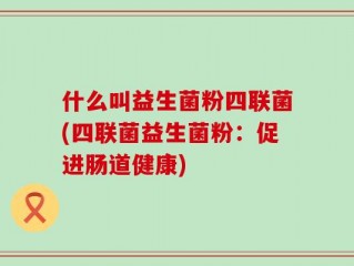 什么叫益生菌粉四联菌(四联菌益生菌粉：促进肠道健康)