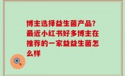 博主选择益生菌产品？最近小红书好多博主在推荐的一家益益生菌怎么样
